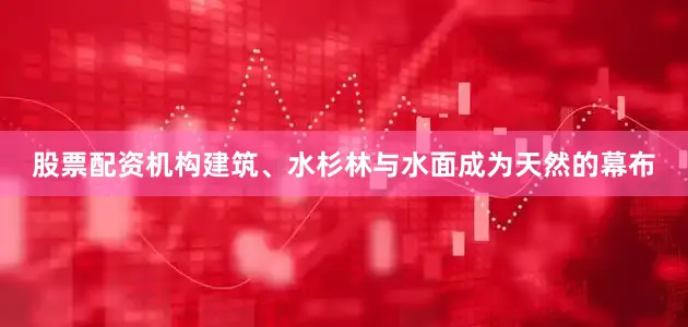 股票配资机构建筑、水杉林与水面成为天然的幕布