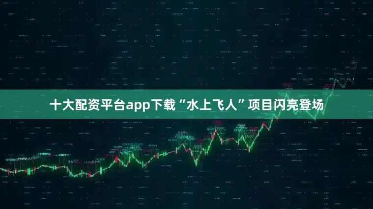 十大配资平台app下载“水上飞人”项目闪亮登场