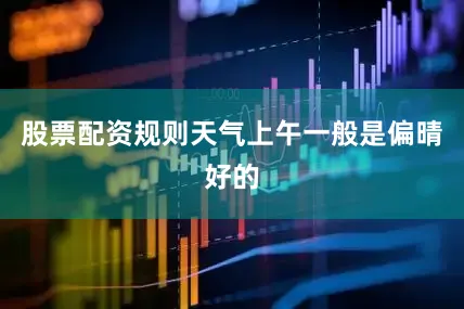 股票配资规则天气上午一般是偏晴好的