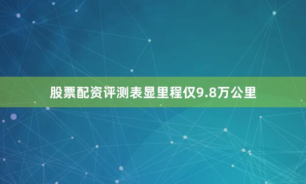 股票配资评测表显里程仅9.8万公里
