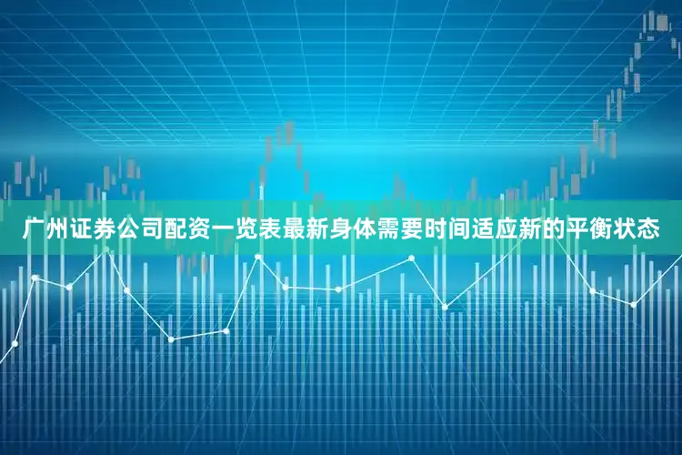 广州证券公司配资一览表最新身体需要时间适应新的平衡状态