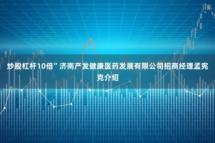炒股杠杆10倍”济南产发健康医药发展有限公司招商经理孟宪克介绍