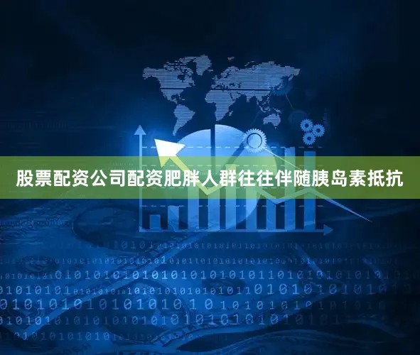 股票配资公司配资肥胖人群往往伴随胰岛素抵抗