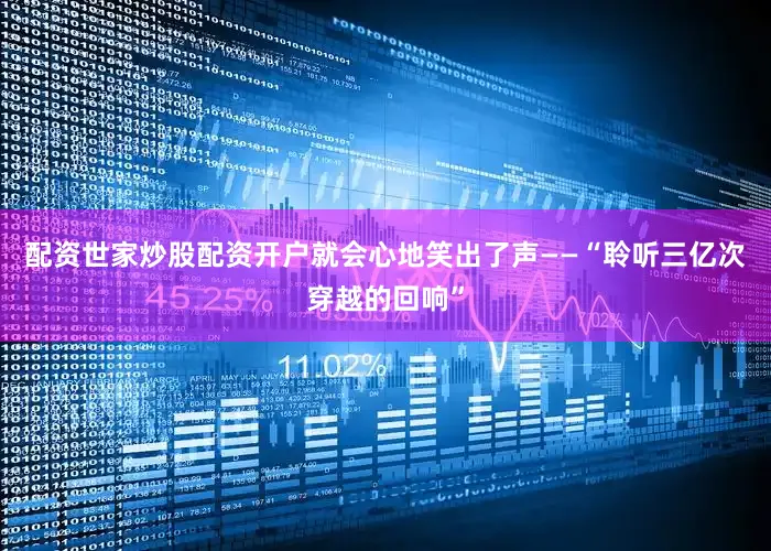 配资世家炒股配资开户就会心地笑出了声——“聆听三亿次穿越的回响”