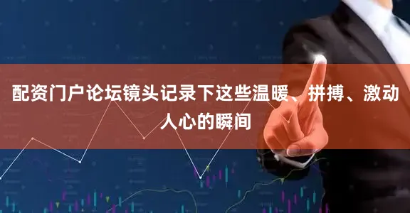 配资门户论坛镜头记录下这些温暖、拼搏、激动人心的瞬间