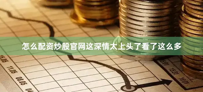 怎么配资炒股官网这深情太上头了看了这么多