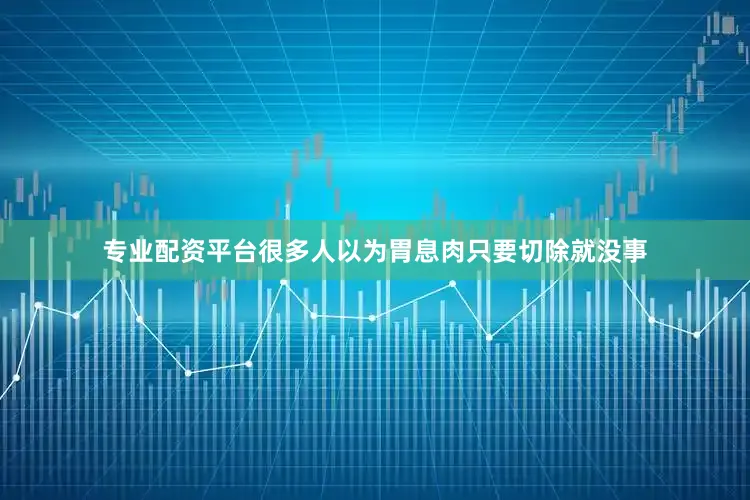 专业配资平台很多人以为胃息肉只要切除就没事